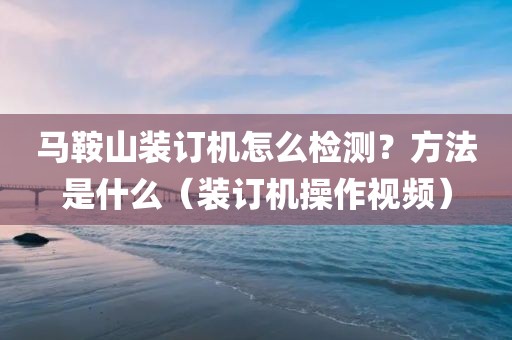 马鞍山装订机怎么检测？方法是什么（装订机操作视频）