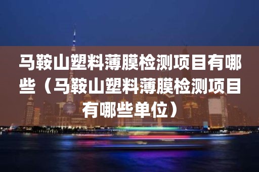 马鞍山塑料薄膜检测项目有哪些（马鞍山塑料薄膜检测项目有哪些单位）