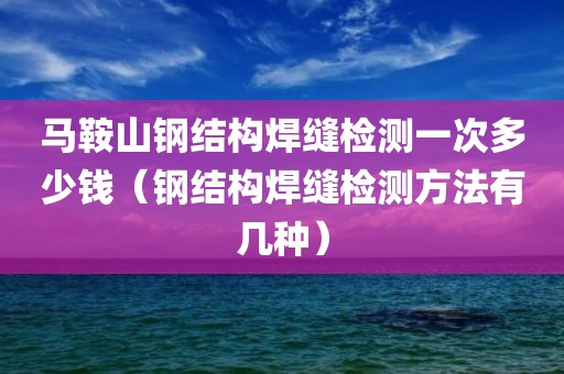 马鞍山钢结构焊缝检测一次多少钱（钢结构焊缝检测方法有几种）