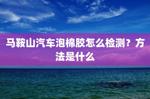 马鞍山汽车泡棉胶怎么检测？方法是什么