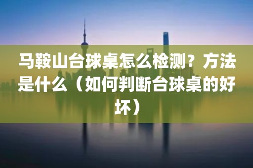 马鞍山台球桌怎么检测？方法是什么（如何判断台球桌的好坏）