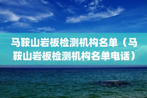 马鞍山岩板检测机构名单（马鞍山岩板检测机构名单电话）