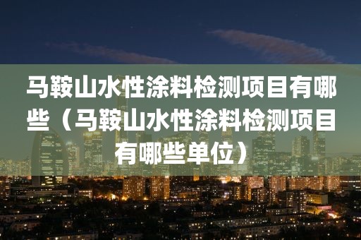 马鞍山水性涂料检测项目有哪些（马鞍山水性涂料检测项目有哪些单位）