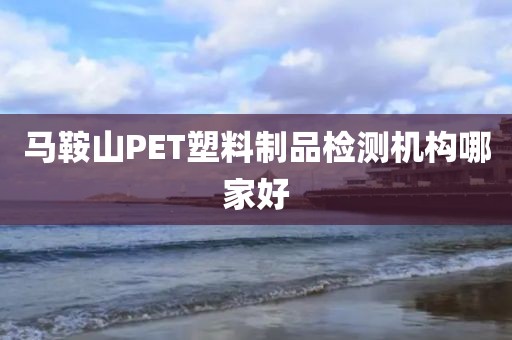 马鞍山PET塑料制品检测机构哪家好